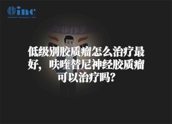 低级别胶质瘤怎么治疗最好，呋喹替尼神经胶质瘤可以治疗吗？