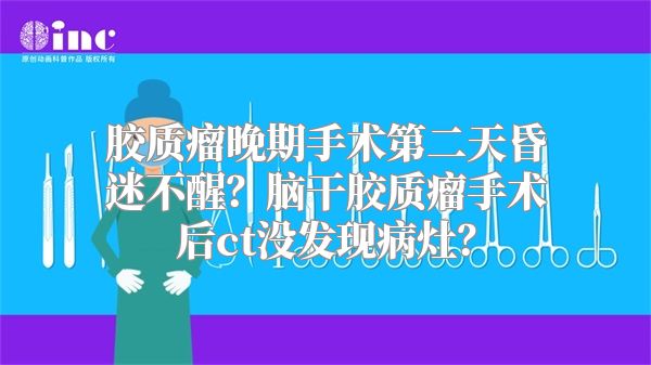 胶质瘤晚期手术第二天昏迷不醒？脑干胶质瘤手术后ct没发现病灶？