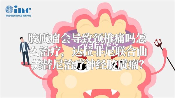 胶质瘤会导致颈椎痛吗怎么治疗，达拉非尼联合曲美替尼治疗神经胶质瘤？