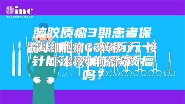 髓母细胞瘤G3转移了，接下来该如何治疗？