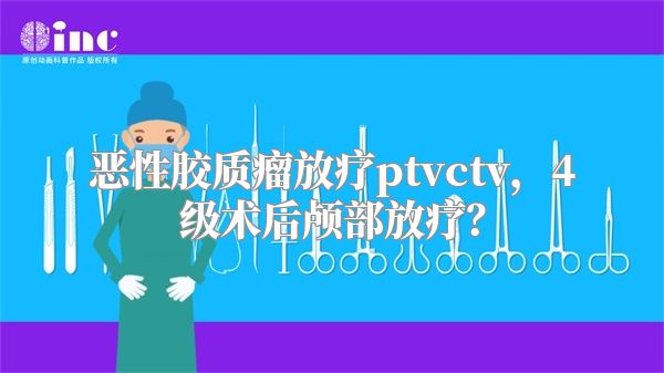 恶性胶质瘤放疗ptvctv，4级术后颅部放疗？