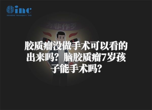 胶质瘤没做手术可以看的出来吗？脑胶质瘤7岁孩子能手术吗？