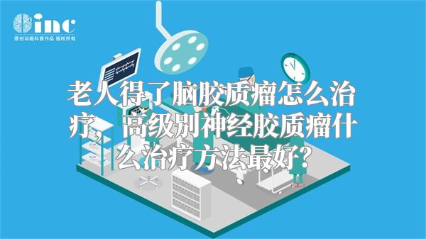 老人得了脑胶质瘤怎么治疗，高级别神经胶质瘤什么治疗方法最好？