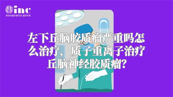 左下丘脑胶质瘤严重吗怎么治疗，质子重离子治疗丘脑神经胶质瘤？