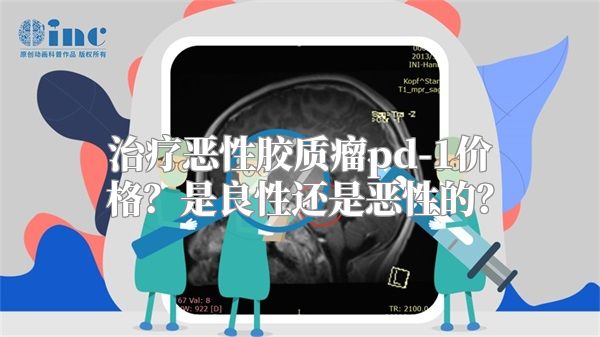 治疗恶性胶质瘤pd-1价格？是良性还是恶性的？