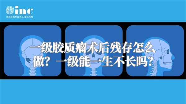 一级胶质瘤术后残存怎么做？一级能一生不长吗？