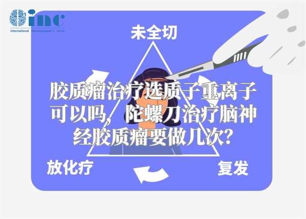 胶质瘤治疗选质子重离子可以吗，陀螺刀治疗脑神经胶质瘤要做几次？