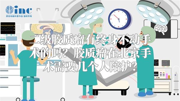 二级胶质瘤有终身不动手术的吗？胶质瘤在北京手术需要几个人陪护？