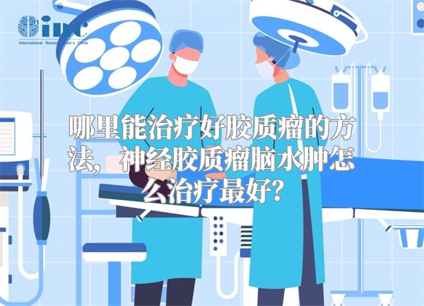 哪里能治疗好胶质瘤的方法，神经胶质瘤脑水肿怎么治疗最好？