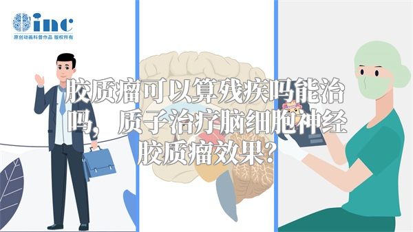 胶质瘤可以算残疾吗能治吗，质子治疗脑细胞神经胶质瘤效果？