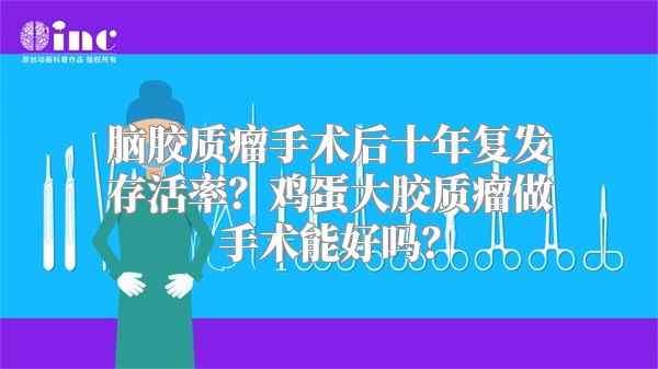 脑胶质瘤手术后十年复发存活率？鸡蛋大胶质瘤做手术能好吗？