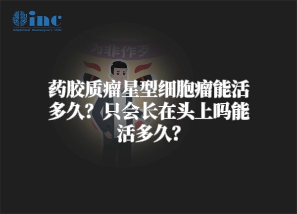 药胶质瘤星型细胞瘤能活多久？只会长在头上吗能活多久？