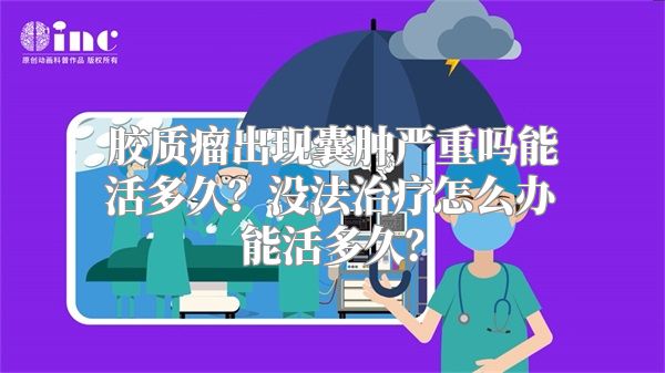 胶质瘤出现囊肿严重吗能活多久？没法治疗怎么办能活多久？