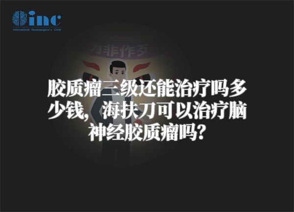 胶质瘤三级还能治疗吗多少钱，海扶刀可以治疗脑神经胶质瘤吗？