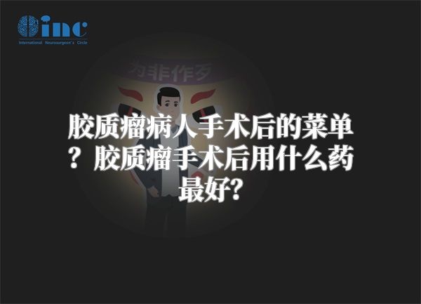 胶质瘤病人手术后的菜单？胶质瘤手术后用什么药最好？