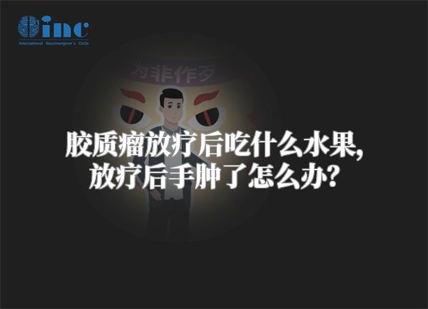 胶质瘤放疗后吃什么水果，放疗后手肿了怎么办？