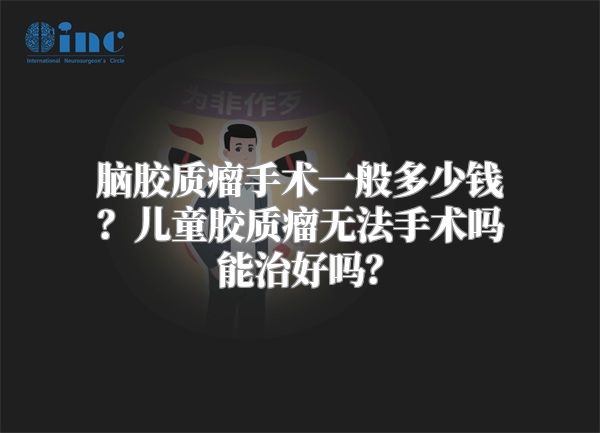 脑胶质瘤手术一般多少钱？儿童胶质瘤无法手术吗能治好吗？