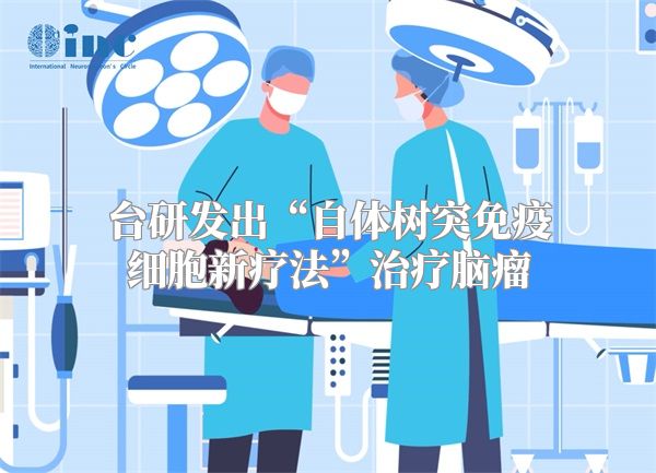 台研发出“自体树突免疫细胞新疗法”治疗脑瘤