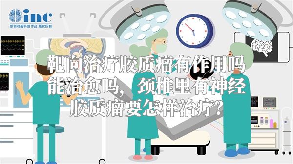 靶向治疗胶质瘤有作用吗能治愈吗，颈椎里有神经胶质瘤要怎样治疗？