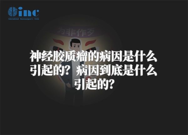 神经胶质瘤的病因是什么引起的？病因到底是什么引起的？