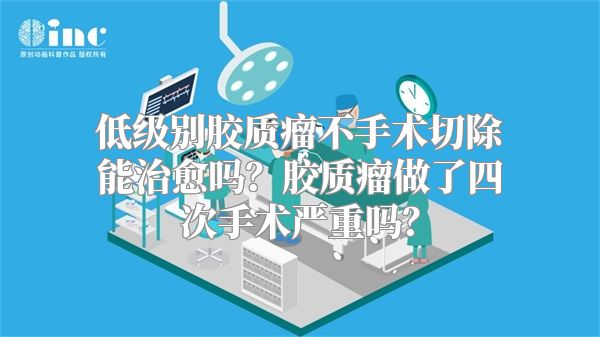 低级别胶质瘤不手术切除能治愈吗？胶质瘤做了四次手术严重吗？