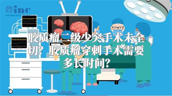 胶质瘤二级少突手术未全切？胶质瘤穿刺手术需要多长时间？