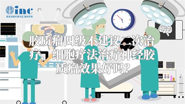 胶质瘤四级不建议二次治疗，细胞疗法治疗神经胶质瘤效果好吗？