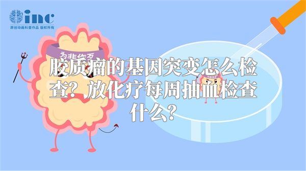 胶质瘤的基因突变怎么检查？放化疗每周抽血检查什么？