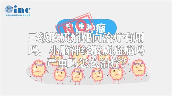 三级胶质瘤靶向治疗有用吗，小脑神经胶质瘤痛吗严重吗怎么治疗？