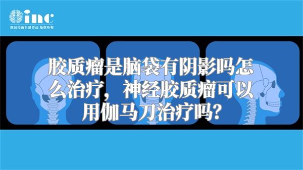 胶质瘤是脑袋有阴影吗怎么治疗，神经胶质瘤可以用伽马刀治疗吗？