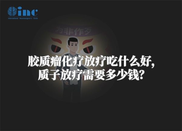 胶质瘤化疗放疗吃什么好，质子放疗需要多少钱？