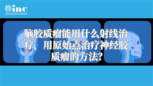 脑胶质瘤能用什么射线治疗，用原始点治疗神经胶质瘤的方法？