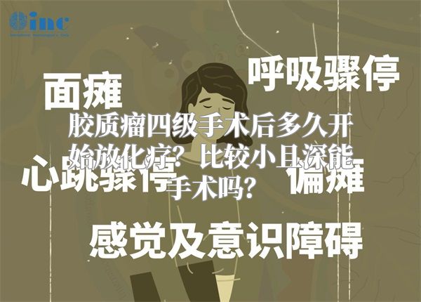 胶质瘤四级手术后多久开始放化疗？比较小且深能手术吗？