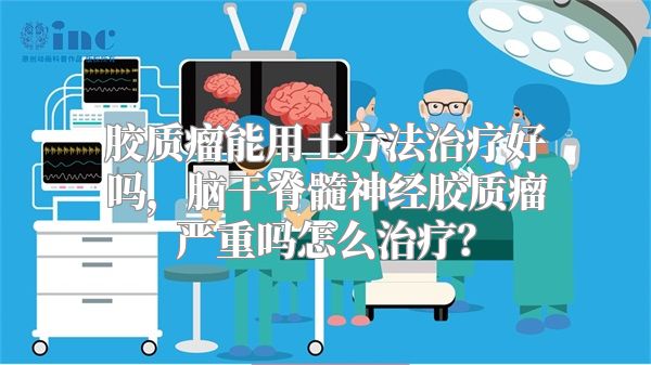 胶质瘤能用土方法治疗好吗，脑干脊髓神经胶质瘤严重吗怎么治疗？