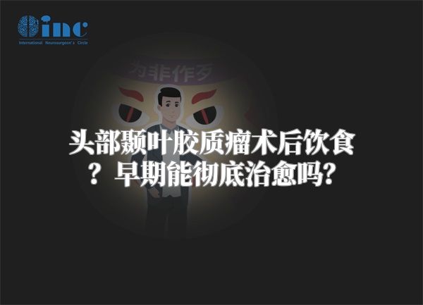 头部颞叶胶质瘤术后饮食？早期能彻底治愈吗？