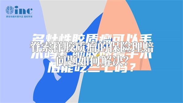 脊索样胶质瘤的保险理赔问题如何解决？