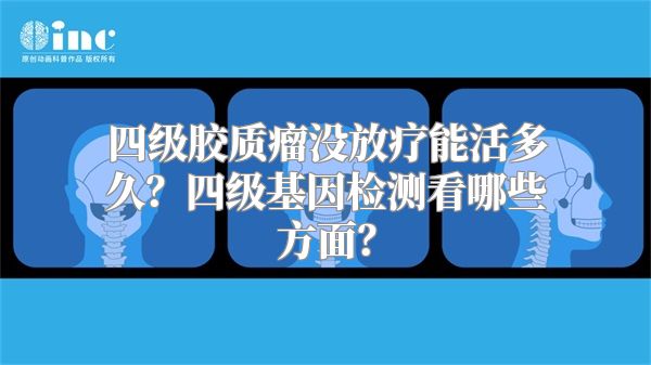 四级胶质瘤没放疗能活多久？四级基因检测看哪些方面？