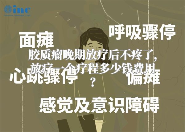 胶质瘤晚期放疗后不疼了，放疗一个疗程多少钱费用？