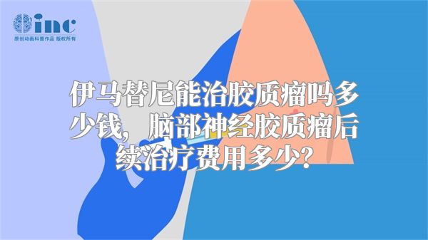 伊马替尼能治胶质瘤吗多少钱，脑部神经胶质瘤后续治疗费用多少？