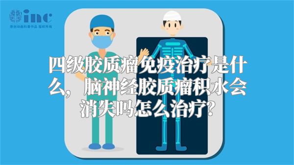 四级胶质瘤免疫治疗是什么，脑神经胶质瘤积水会消失吗怎么治疗？