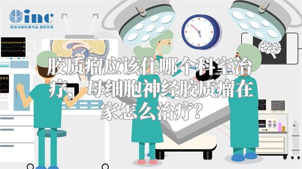 胶质瘤应该住哪个科室治疗，母细胞神经胶质瘤在家怎么治疗？