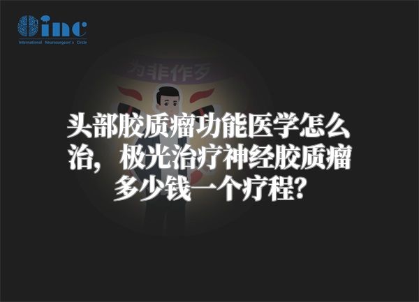 头部胶质瘤功能医学怎么治，极光治疗神经胶质瘤多少钱一个疗程？