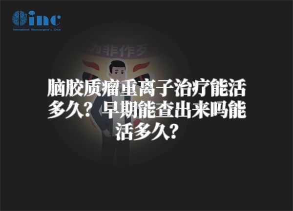 脑胶质瘤重离子治疗能活多久？早期能查出来吗能活多久？