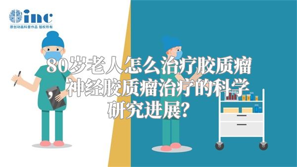 80岁老人怎么治疗胶质瘤，神经胶质瘤治疗的科学研究进展？