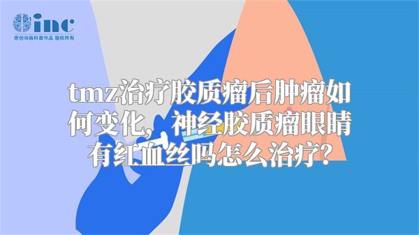 tmz治疗胶质瘤后肿瘤如何变化，神经胶质瘤眼睛有红血丝吗怎么治疗？