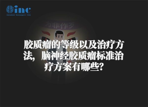 胶质瘤的等级以及治疗方法，脑神经胶质瘤标准治疗方案有哪些？