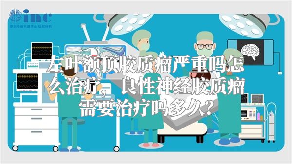 左叶额顶胶质瘤严重吗怎么治疗，良性神经胶质瘤需要治疗吗多久？