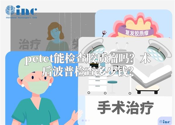 petct能检查胶质瘤吗？术后波普检查多少钱？