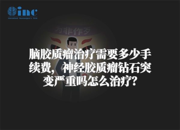 脑胶质瘤治疗需要多少手续费，神经胶质瘤钻石突变严重吗怎么治疗？