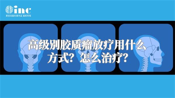 高级别胶质瘤放疗用什么方式？怎么治疗？